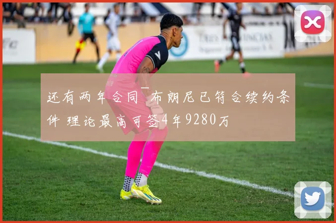 还有两年合同~布朗尼已符合续约条件 理论最高可签4年9280万