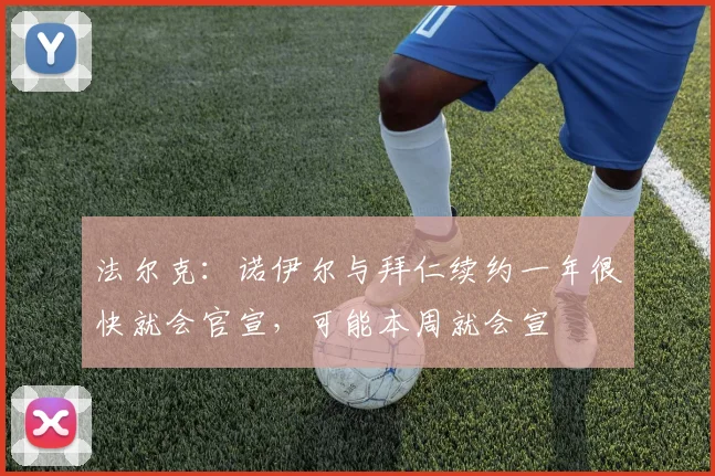 法尔克：诺伊尔与拜仁续约一年很快就会官宣，可能本周就会宣