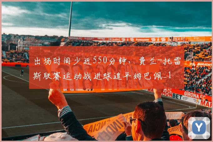 出场时间少近550分钟，费兰-托雷斯联赛运动战进球追平姆巴佩_1