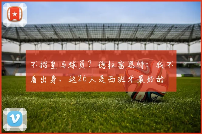 不招皇马球员？德拉富恩特：我不看出身，这26人是西班牙最好的